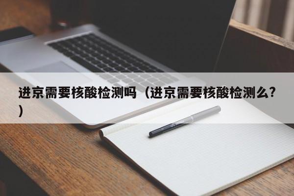 进京需要核酸检测吗(进京需要核酸检测么?)