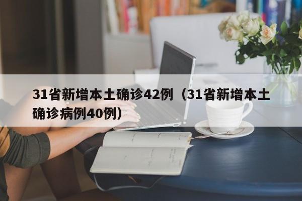 31省新增本土确诊42例(31省新增本土确诊病例40例)