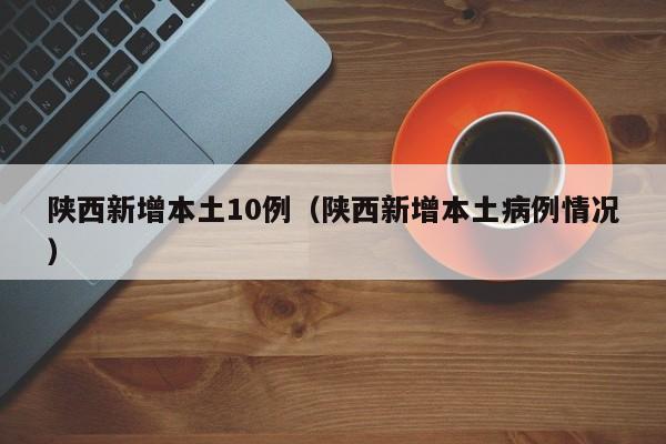 陕西新增本土10例(陕西新增本土病例情况)
