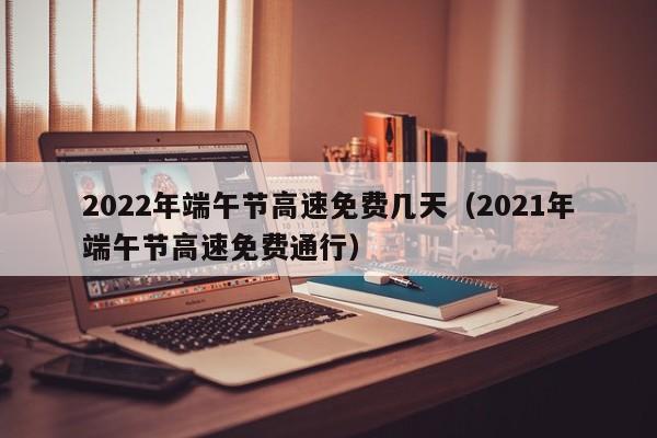 2022年端午节高速免费几天(2021年端午节高速免费通行)