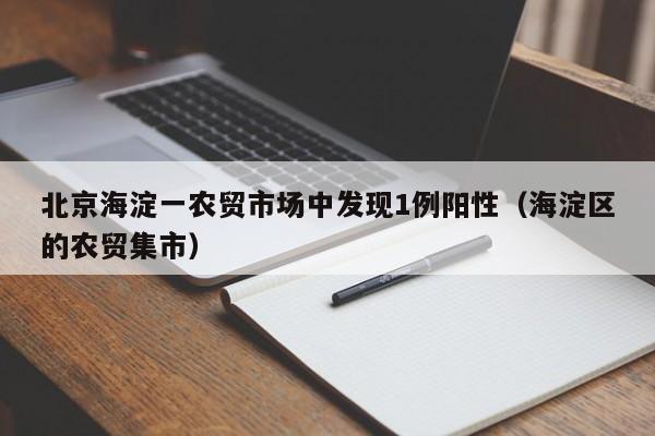 北京海淀一农贸市场中发现1例阳性(海淀区的农贸集市)