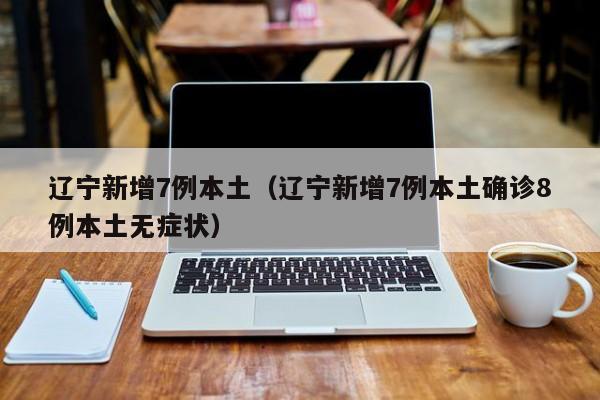 辽宁新增7例本土(辽宁新增7例本土确诊8例本土无症状)