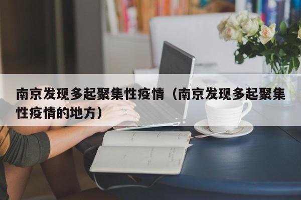 南京发现多起聚集性疫情(南京发现多起聚集性疫情的地方)