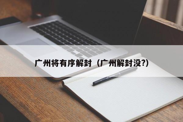 广州将有序解封(广州解封没?)