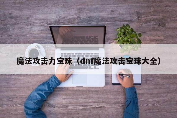 魔法攻击力宝珠(dnf魔法攻击宝珠大全)