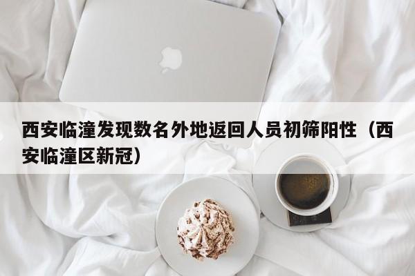 西安临潼发现数名外地返回人员初筛阳性(西安临潼区新冠)