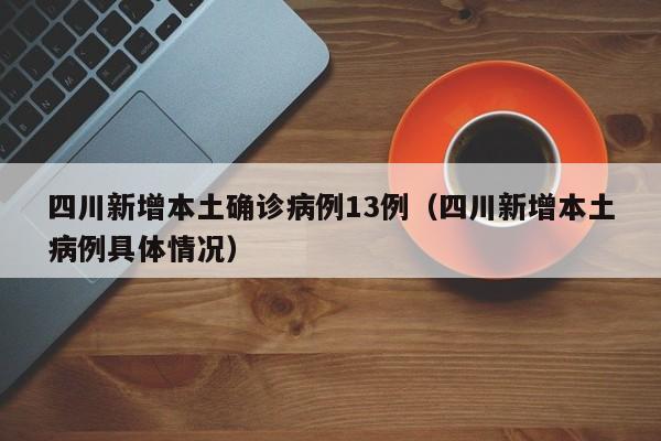 四川新增本土确诊病例13例(四川新增本土病例具体情况)