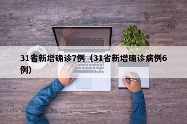 31省新增确诊7例(31省新增确诊病例6例)