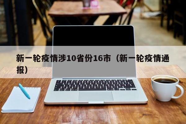 新一轮疫情涉10省份16市(新一轮疫情通报)