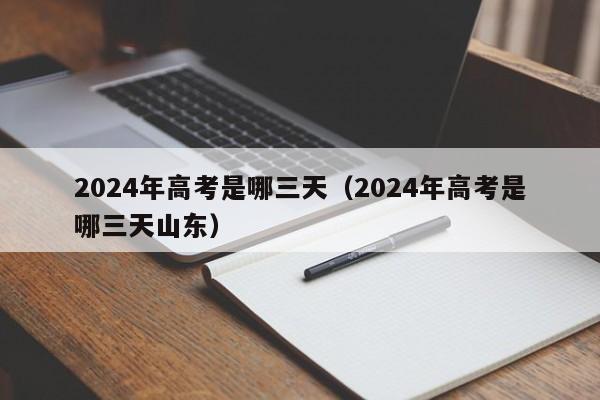 2024年高考是哪三天(2024年高考是哪三天山东)