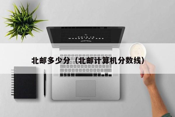 北邮多少分(北邮计算机分数线)