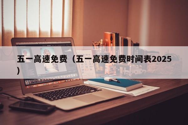 五一高速免费(五一高速免费时间表2025)
