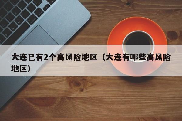 大连已有2个高风险地区(大连有哪些高风险地区)
