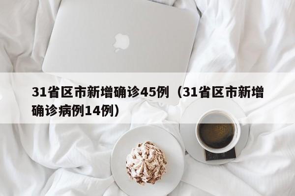 31省区市新增确诊45例(31省区市新增确诊病例14例)