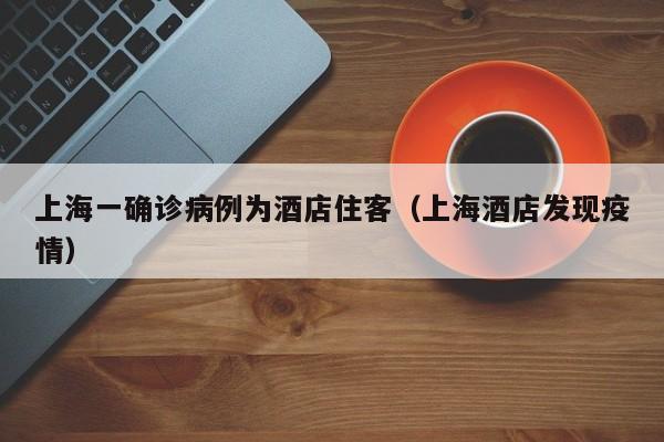 上海一确诊病例为酒店住客(上海酒店发现疫情)