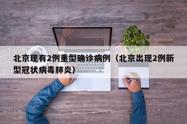 北京现有2例重型确诊病例(北京出现2例新型冠状病毒肺炎)
