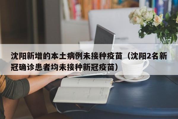 沈阳新增的本土病例未接种疫苗(沈阳2名新冠确诊患者均未接种新冠疫苗)