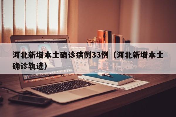 河北新增本土确诊病例33例(河北新增本土确诊轨迹)