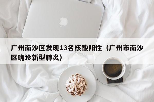 广州南沙区发现13名核酸阳性(广州市南沙区确诊新型肺炎)