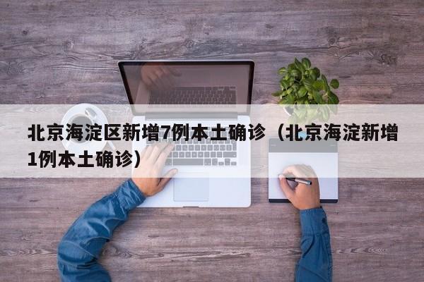 北京海淀区新增7例本土确诊(北京海淀新增1例本土确诊)