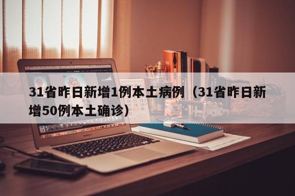 31省昨日新增1例本土病例(31省昨日新增50例本土确诊)
