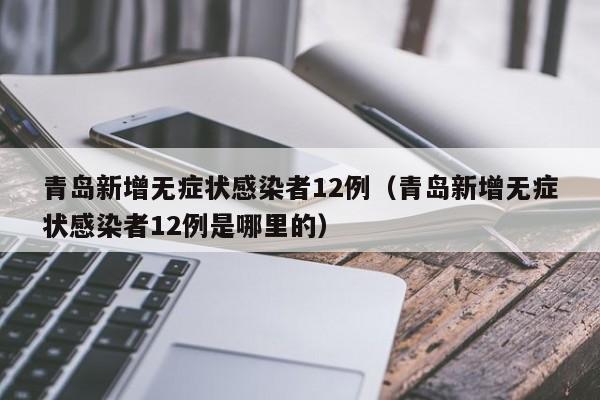 青岛新增无症状感染者12例(青岛新增无症状感染者12例是哪里的)