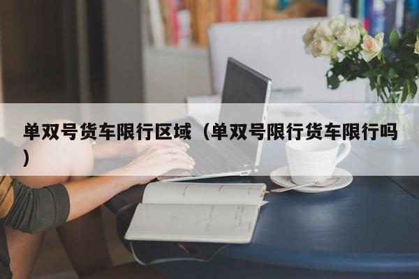 单双号货车限行区域(单双号限行货车限行吗)