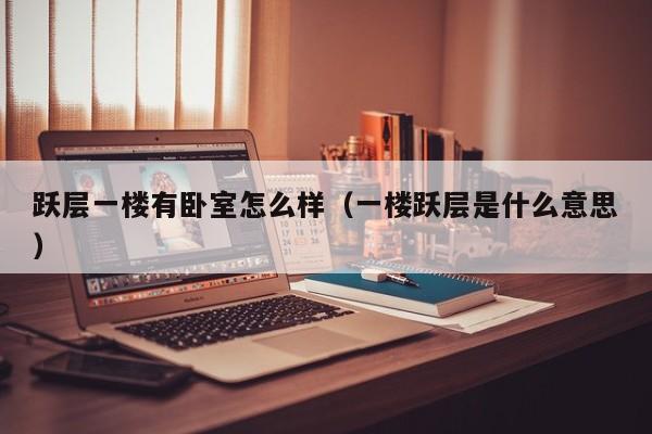 跃层一楼有卧室怎么样(一楼跃层是什么意思)