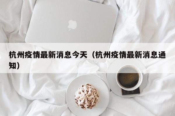 杭州疫情最新消息今天(杭州疫情最新消息通知)