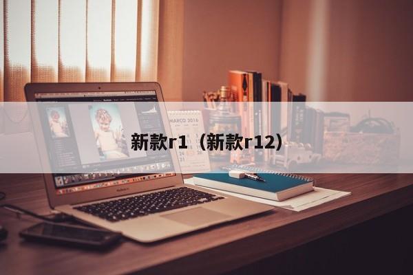 新款r1(新款r12)