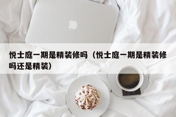 悦士庭一期是精装修吗(悦士庭一期是精装修吗还是精装)