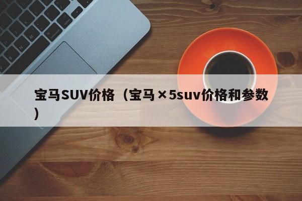 宝马SUV价格(宝马×5suv价格和参数)
