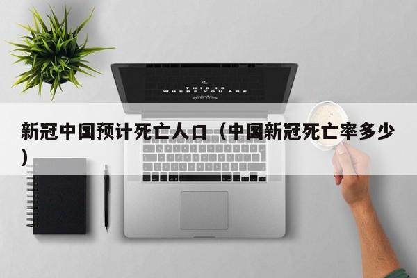 新冠中国预计死亡人口(中国新冠死亡率多少)