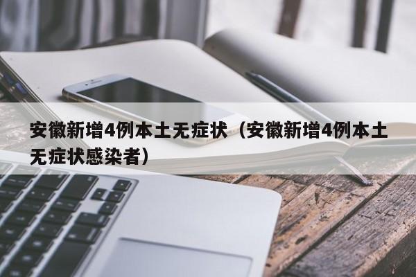 安徽新增4例本土无症状(安徽新增4例本土无症状感染者)