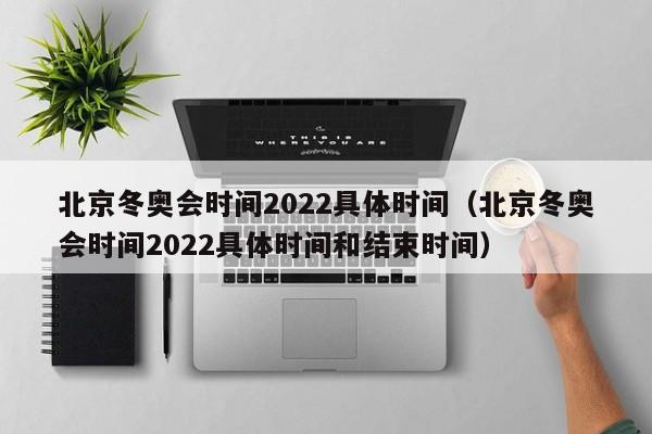 北京冬奥会时间2022具体时间(北京冬奥会时间2022具体时间和结束时间)