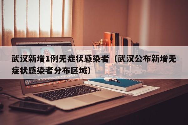 武汉新增1例无症状感染者(武汉公布新增无症状感染者分布区域)