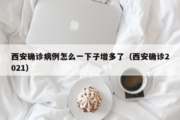 西安确诊病例怎么一下子增多了(西安确诊2021)