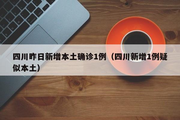 四川昨日新增本土确诊1例(四川新增1例疑似本土)