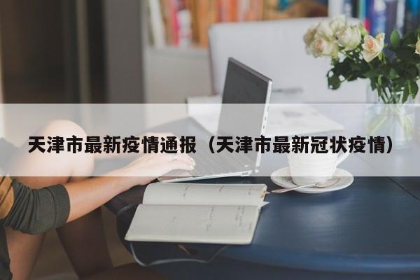 天津市最新疫情通报(天津市最新冠状疫情)