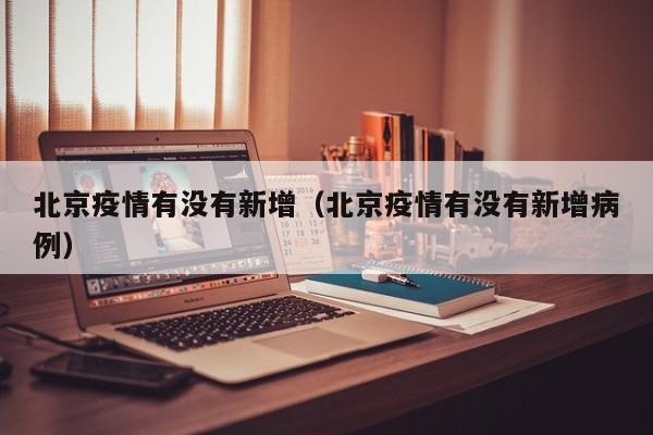 北京疫情有没有新增(北京疫情有没有新增病例)