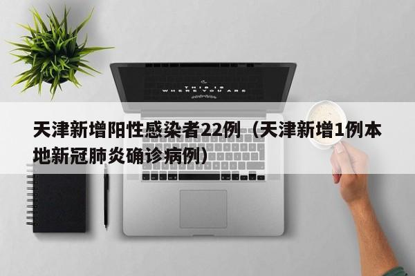 天津新增阳性感染者22例(天津新增1例本地新冠肺炎确诊病例)