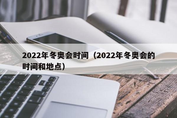2022年冬奥会时间(2022年冬奥会的时间和地点)