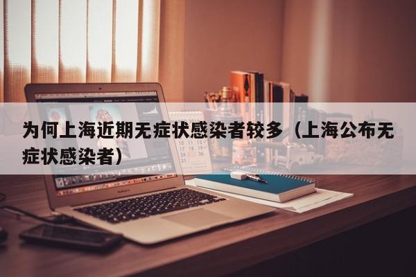为何上海近期无症状感染者较多(上海公布无症状感染者)