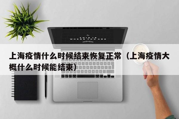 上海疫情什么时候结束恢复正常(上海疫情大概什么时候能结束)