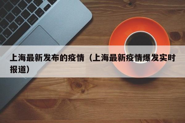 上海最新发布的疫情(上海最新疫情爆发实时报道)