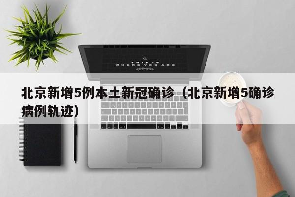 北京新增5例本土新冠确诊(北京新增5确诊病例轨迹)