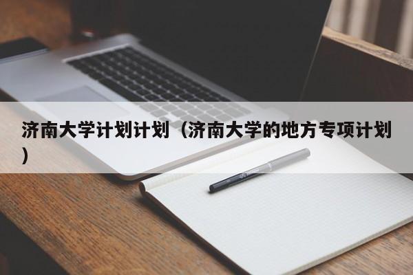 济南大学计划计划(济南大学的地方专项计划)