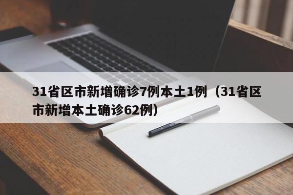 31省区市新增确诊7例本土1例(31省区市新增本土确诊62例)