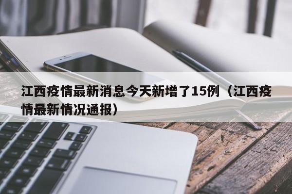 江西疫情最新消息今天新增了15例(江西疫情最新情况通报)