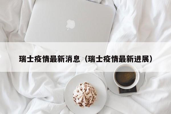 瑞士疫情最新消息(瑞士疫情最新进展)